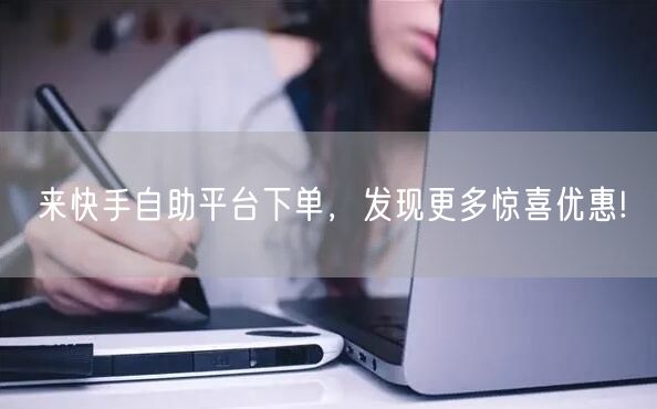 来快手自助平台下单，发现更多惊喜优惠!