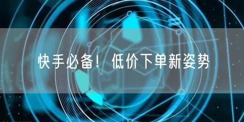 快手必备！低价下单新姿势