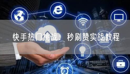 快手热门挑战：秒刷赞实战教程