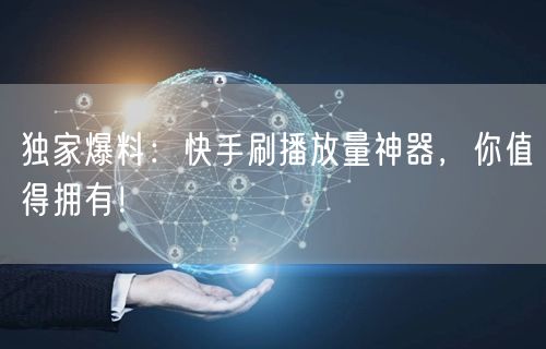 独家爆料：快手刷播放量神器，你值得拥有！