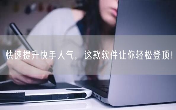 快速提升快手人气，这款软件让你轻松登顶！