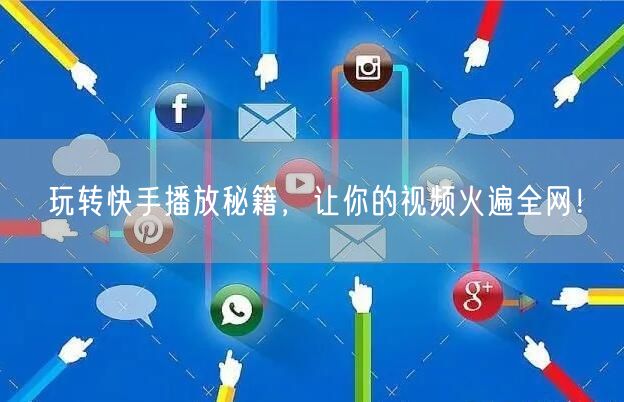 玩转快手播放秘籍，让你的视频火遍全网！