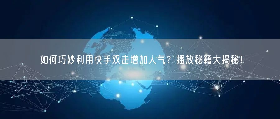 如何巧妙利用快手双击增加人气？播放秘籍大揭秘！