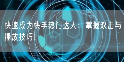 快速成为快手热门达人：掌握双击与播放技巧！