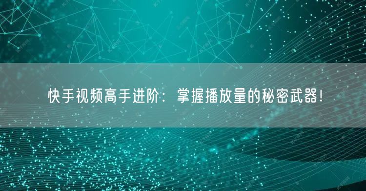 快手视频高手进阶：掌握播放量的秘密武器！