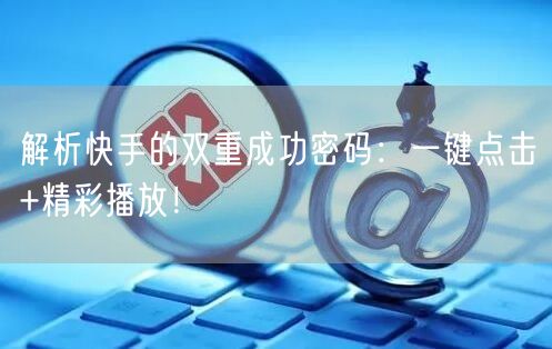 解析快手的双重成功密码：一键点击+精彩播放！
