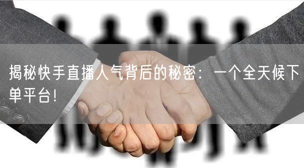 揭秘快手直播人气背后的秘密：一个全天候下单平台！