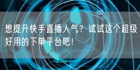 想提升快手直播人气？试试这个超级好用的下单平台吧！