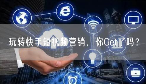 玩转快手短视频营销，你Get了吗？