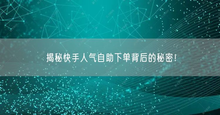 揭秘快手人气自助下单背后的秘密！