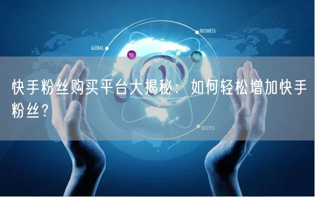 快手粉丝购买平台大揭秘：如何轻松增加快手粉丝？