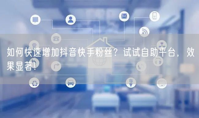 如何快速增加抖音快手粉丝？试试自助平台，效果显著！