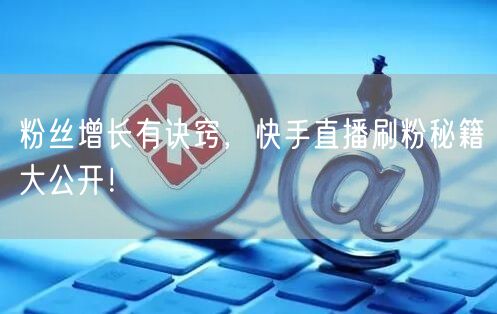 粉丝增长有诀窍，快手直播刷粉秘籍大公开！
