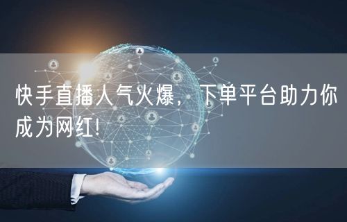 快手直播人气火爆，下单平台助力你成为网红!