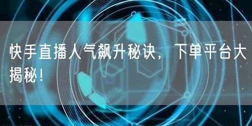 快手直播人气飙升秘诀，下单平台大揭秘！