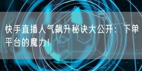 快手直播人气飙升秘诀大公开：下单平台的魔力！
