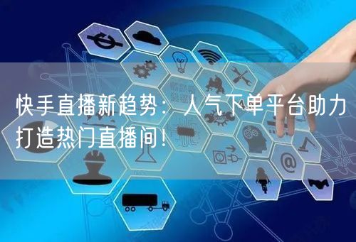 快手直播新趋势：人气下单平台助力打造热门直播间！