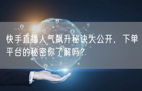 快手直播人气飙升秘诀大公开，下单平台的秘密你了解吗？