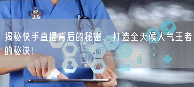 揭秘快手直播背后的秘密，打造全天候人气王者的秘诀！
