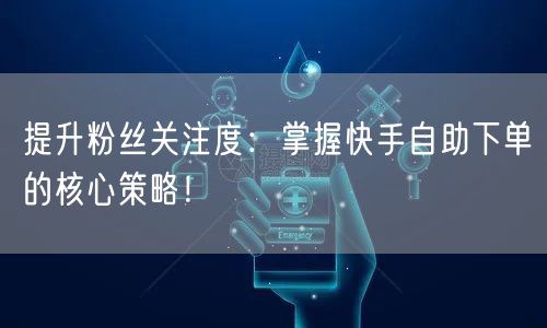 提升粉丝关注度：掌握快手自助下单的核心策略！