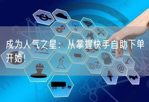 成为人气之星：从掌握快手自助下单开始！