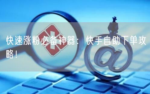快速涨粉必备神器：快手自助下单攻略！