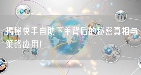 揭秘快手自助下单背后的秘密真相与策略应用！