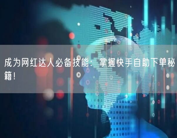 成为网红达人必备技能：掌握快手自助下单秘籍！