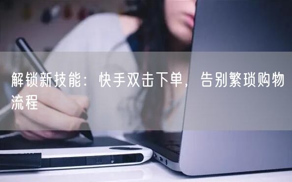 解锁新技能：快手双击下单，告别繁琐购物流程