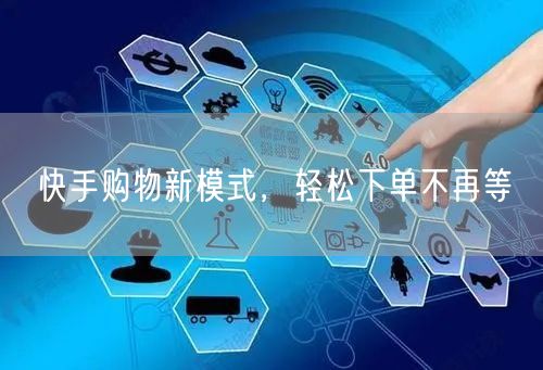 快手购物新模式，轻松下单不再等