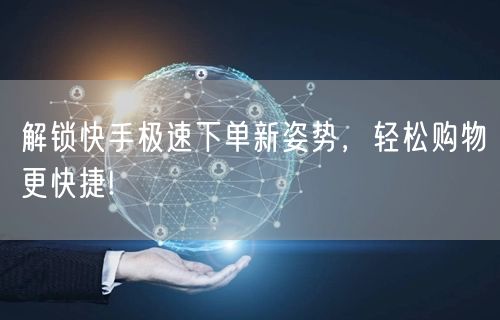 解锁快手极速下单新姿势，轻松购物更快捷!