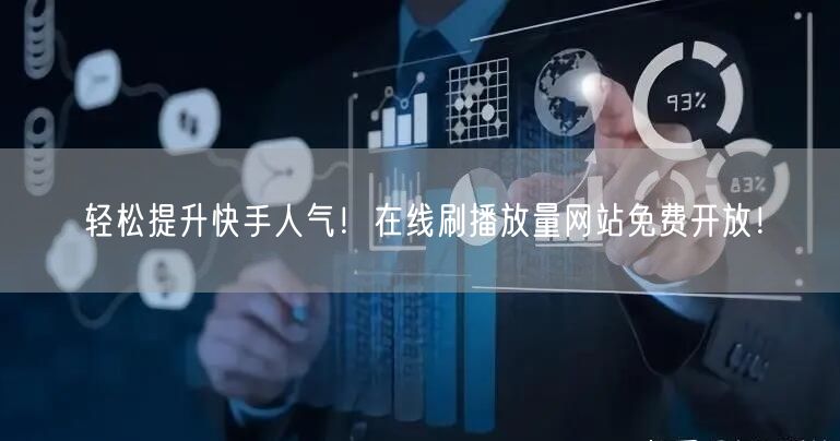 轻松提升快手人气！在线刷播放量网站免费开放！