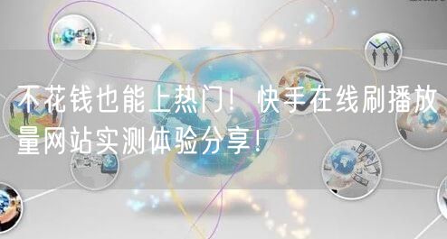 不花钱也能上热门！快手在线刷播放量网站实测体验分享！