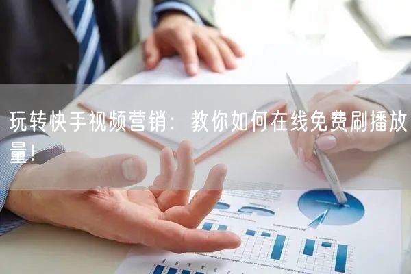 玩转快手视频营销：教你如何在线免费刷播放