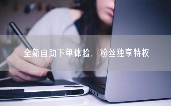 全新自助下单体验，粉丝独享特权