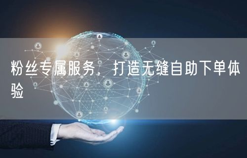 粉丝专属服务，打造无缝自助下单体验