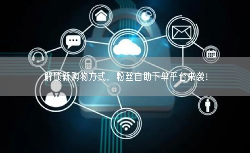 解锁新购物方式，粉丝自助下单平台来袭！