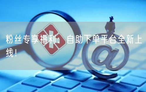 粉丝专享福利：自助下单平台全新上线！