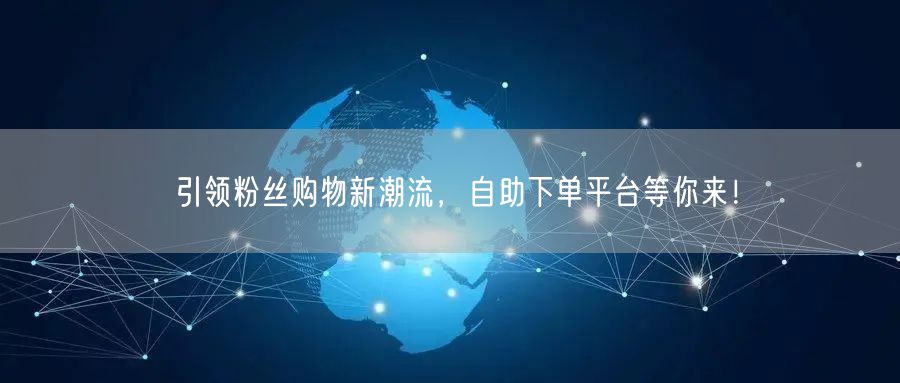 引领粉丝购物新潮流，自助下单平台等你来！