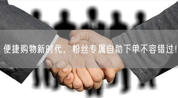 便捷购物新时代，粉丝专属自助下单不容错过！