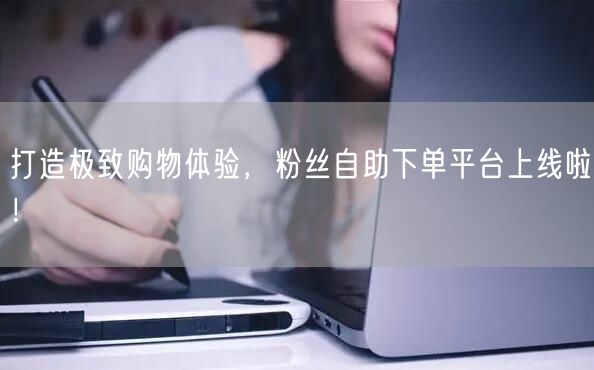 打造极致购物体验，粉丝自助下单平台上线啦！