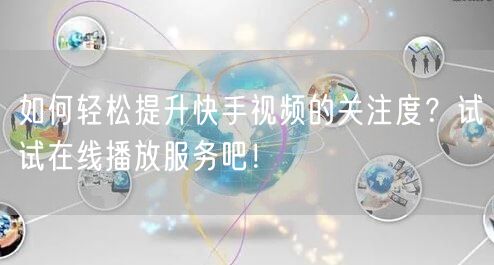 如何轻松提升快手视频的关注度？试试在线播放服务吧！