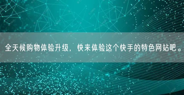 全天候购物体验升级，快来体验这个快手的特