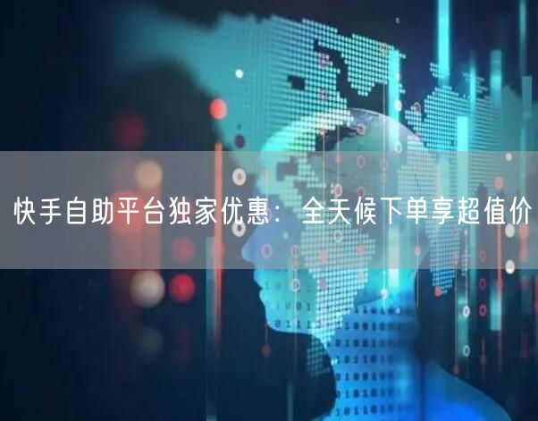 快手自助平台独家优惠：全天候下单享超值价