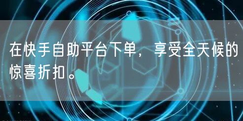 在快手自助平台下单，享受全天候的惊喜折扣。