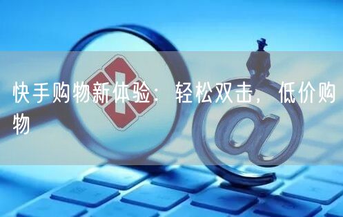 快手购物新体验：轻松双击，低价购物