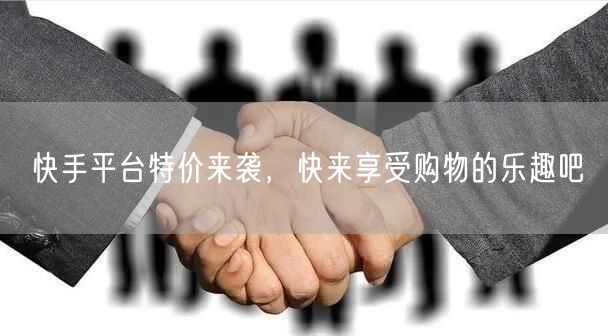 快手平台特价来袭，快来享受购物的乐趣吧