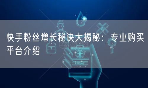 快手粉丝增长秘诀大揭秘：专业购买平台介绍