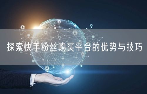 探索快手粉丝购买平台的优势与技巧