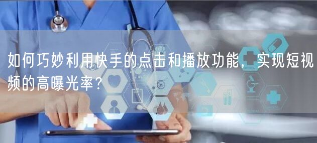 如何巧妙利用快手的点击和播放功能，实现短视频的高曝光率？